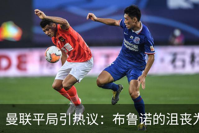 曼联平局引热议：布鲁诺的沮丧为何成焦点？